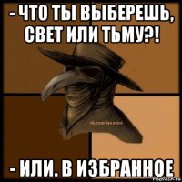 - что ты выберешь, свет или тьму?! - или. в избранное