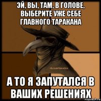 эй, вы, там, в голове, выберите уже cебе главного таракана а то я запутался в ваших решениях