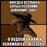 - иногда я вступаю в борьбу со своими демонами. - как? - я подхожу к ним и обнимаюсь. - жестоко.