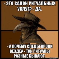 - это салон ритуальных услуг? - да. - а почему следы крови везде? - так ритуалы разные бывают.