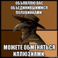 объявляю вас объединившимися половинками. можете обменяться иллюзиями.