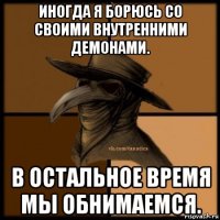 иногда я борюсь со своими внутренними демонами. в остальное время мы обнимаемся.