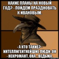 какие планы на новый год? - пойдём праздновать к ивановым. - а кто такие? - интеллигентнейшие люди: он - некромант, она - ведьма.