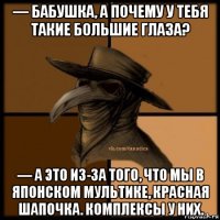 — бабушка, а почему у тебя такие большие глаза? — а это из-за того, что мы в японском мультике, красная шапочка. комплексы у них.