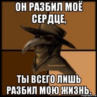 он разбил моё сердце, ты всего лишь разбил мою жизнь.