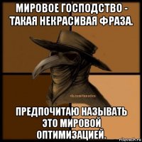 мировое господство - такая некрасивая фраза. предпочитаю называть это мировой оптимизацией.