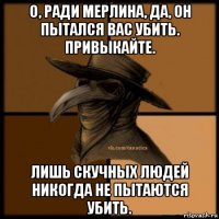 о, ради мерлина, да, он пытался вас убить. привыкайте. лишь скучных людей никогда не пытаются убить.