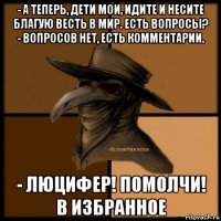 - а теперь, дети мои, идите и несите благую весть в мир. есть вопросы? - вопросов нет, есть комментарии. - люцифер! помолчи! в избранное