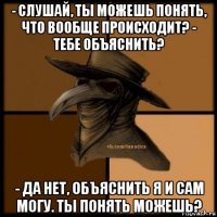 - слушай, ты можешь понять, что вообще происходит? - тебе объяснить? - да нет, объяснить я и сам могу. ты понять можешь?