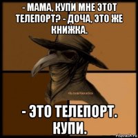 - мама, купи мне этот телепорт? - доча, это же книжка. - это телепорт. купи.