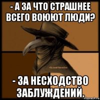 - а за что страшнее всего воюют люди? - за несходство заблуждений.