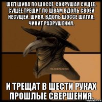 шел шива по шоссе, сокрушая сущее. сущее трещит по швам вдоль своей несущей. шива, вдоль шоссе шагая, чинит разрушения. и трещат в шести руках прошлые свершения.