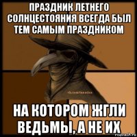 праздник летнего солнцестояния всегда был тем самым праздником на котором жгли ведьмы, а не их