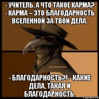 - учитель, а что такое карма? - карма – это благодарность вселенной за твои дела. - благодарность?! - какие дела, такая и благодарность.