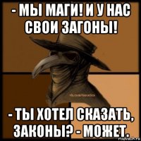 - мы маги! и у нас свои загоны! - ты хотел сказать, законы? - может.