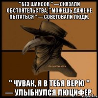 " без шансов " — сказали обстоятельства. " можешь даже не пытаться " — советовали люди. " чувак, я в тебя верю " — улыбнулся люцифер.