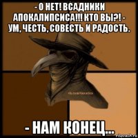 - о нет! всадники апокалипсиса!!! кто вы?! - ум, честь, совесть и радость. - нам конец...