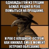 однажды гой из греции бежал. решил в реке помыться на прощание, и рак с клешнею, острой, как кинжал, ему в момент устроил обрезание.