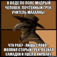 в воде по пояс мудрый человек, почтенный грек, учитель махаяны. что рак? - лишь слово, - молвил старый грек, познал самадхи и ушел в нирвану.