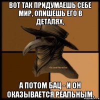 вот так придумаешь себе мир, опишешь его в деталях, а потом бац - и он оказывается реальным.