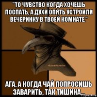 "то чувство когда хочешь поспать, а духи опять устроили вечеринку в твоей комнате." ага, а когда чай попросишь заварить, так тишина...