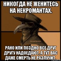 никогда не женитесь на некромантах. рано или поздно все друг другу надоедают, а тут вас даже смерть не разлучит.