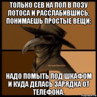 только сев на пол в позу лотоса и расслабившись, понимаешь простые вещи: надо помыть под шкафом и куда делась зарядка от телефона.