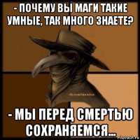 - почему вы маги такие умные, так много знаете? - мы перед смертью сохраняемся...