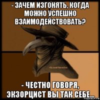 - зачем изгонять, когда можно успешно взаимодействовать? - честно говоря, экзорцист вы так себе...