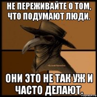 не переживайте о том, что подумают люди. они это не так уж и часто делают.