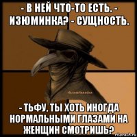 - в ней что-то есть. - изюминка? - сущность. - тьфу, ты хоть иногда нормальными глазами на женщин смотришь?