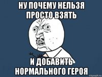 ну почему нельзя просто взять и добавить нормального героя