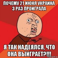 почему 21 июня украина 3 раз проиграла я так надеялся, что она выиграет?!!!