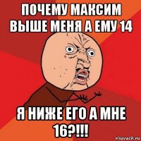 почему максим выше меня а ему 14 я ниже его а мне 16?!!!