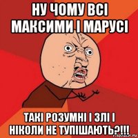 ну чому всі максими і марусі такі розумні і злі і ніколи не тупішають?!!!