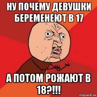 ну почему девушки беременеют в 17 а потом рожают в 18?!!!