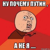 ну почему путин , а не я ....