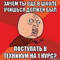 зачем ты еще в школе учишься должен был поступать в техникум на 1 курс?