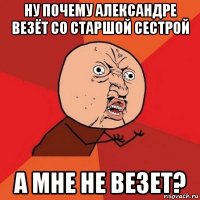 ну почему александре везёт со старшой сестрой а мне не везет?