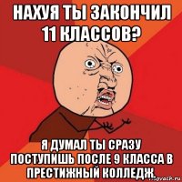 нахуя ты закончил 11 классов? я думал ты сразу поступишь после 9 класса в престижный колледж.