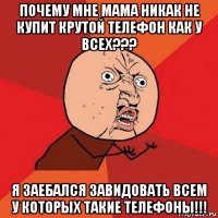 почему мне мама никак не купит крутой телефон как у всех??? я заебался завидовать всем у которых такие телефоны!!!