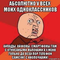 абсолютно у всех моих одноклассников айпады, айфоны, смартфоны там с откусаными яблоками а у меня только до всех пор телефон самсунг с кнопочками!