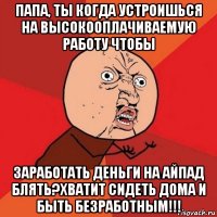 папа, ты когда устроишься на высокооплачиваемую работу чтобы заработать деньги на айпад блять?хватит сидеть дома и быть безработным!!!