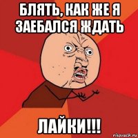 блять, как же я заебался ждать лайки!!!