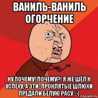 ваниль-ваниль огорчение ну почему! почему?! я же шёл к успеху, а эти..проклятые шлюхи предали белую расу :`{