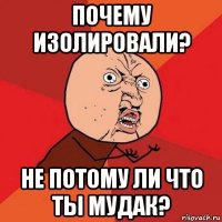 почему изолировали? не потому ли что ты мудак?