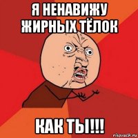 я ненавижу жирных тёлок как ты!!!