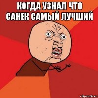 когда узнал что санек самый лучший 