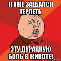 я уже заебался терпеть эту дурацкую боль в животе!