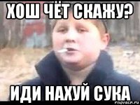 хош чёт скажу? иди нахуй сука